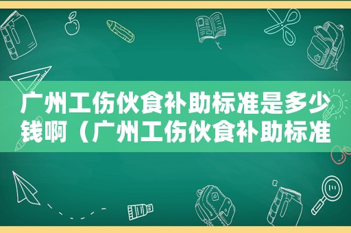 廣州工傷伙食補(bǔ)助標(biāo)準(zhǔn)是多少錢啊（廣州工傷伙食補(bǔ)助標(biāo)準(zhǔn)是多少錢）