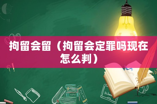 拘留會留（拘留會定罪嗎現在怎么判）