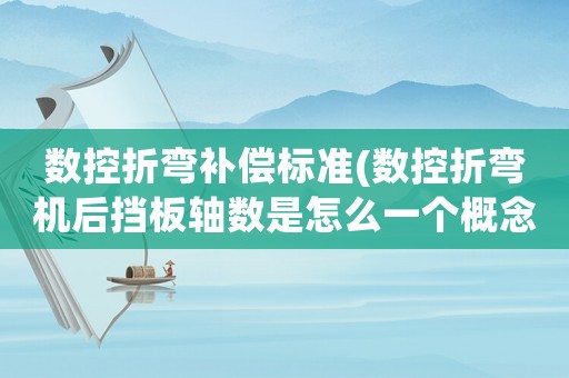 數(shù)控折彎補(bǔ)償標(biāo)準(zhǔn)(數(shù)控折彎?rùn)C(jī)后擋板軸數(shù)是怎么一個(gè)概念比如說(shuō)六軸跟3+1軸？)