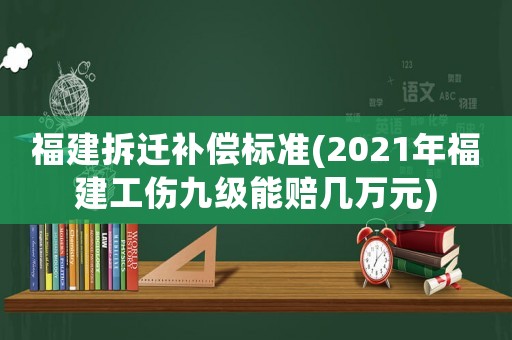 福建拆遷補(bǔ)償標(biāo)準(zhǔn)(2021年福建工傷九級能賠幾萬元)