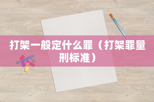 打架一般定什么罪（打架罪量刑標(biāo)準(zhǔn)）