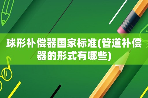 球形補(bǔ)償器國家標(biāo)準(zhǔn)(管道補(bǔ)償器的形式有哪些)