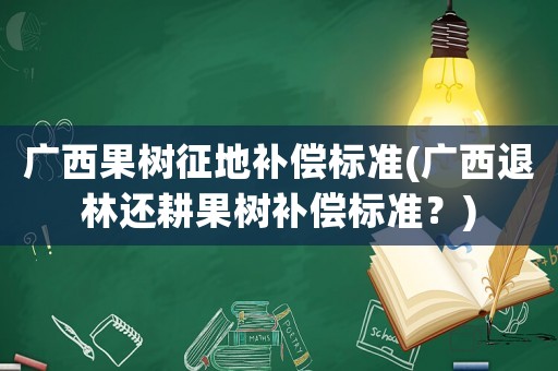 廣西果樹征地補(bǔ)償標(biāo)準(zhǔn)(廣西退林還耕果樹補(bǔ)償標(biāo)準(zhǔn)？)
