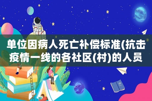 單位因病人死亡補償標準(抗擊疫情一線的各社區(qū)(村)的人員、志愿者傷、亡怎么辦及補償如何)