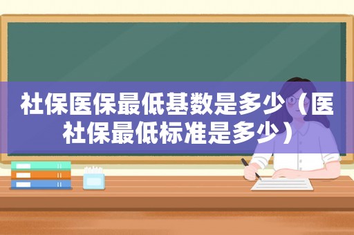 社保醫(yī)保最低基數(shù)是多少（醫(yī)社保最低標(biāo)準(zhǔn)是多少）