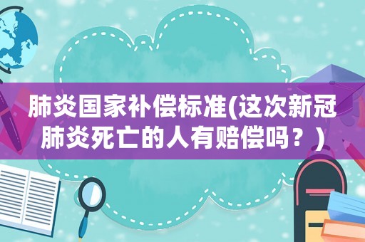 肺炎國(guó)家補(bǔ)償標(biāo)準(zhǔn)(這次新冠肺炎死亡的人有賠償嗎？)