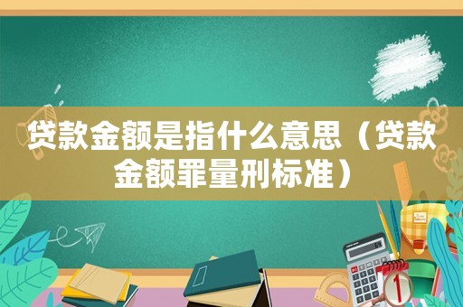 貸款金額是指什么意思（貸款金額罪量刑標(biāo)準(zhǔn)）