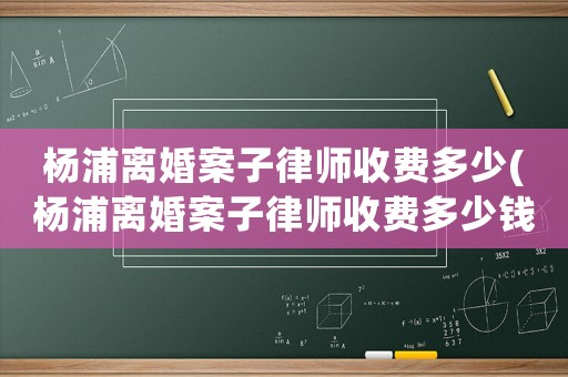 楊浦離婚案子律師收費多少(楊浦離婚案子律師收費多少錢)