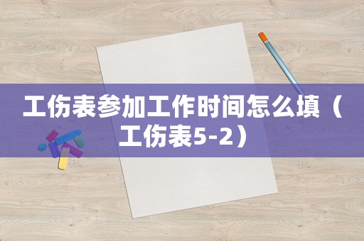 工傷表參加工作時(shí)間怎么填（工傷表5-2）