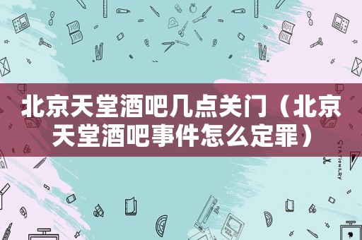 北京天堂酒吧幾點(diǎn)關(guān)門(mén)（北京天堂酒吧事件怎么定罪）