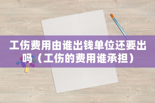 工傷費用由誰出錢單位還要出嗎（工傷的費用誰承擔）