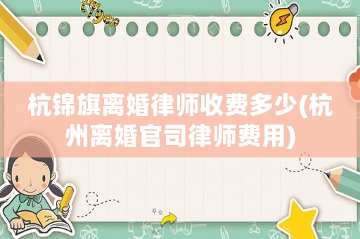 杭錦旗離婚律師收費(fèi)多少(杭州離婚官司律師費(fèi)用)