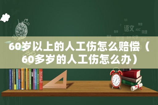 60歲以上的人工傷怎么賠償（60多歲的人工傷怎么辦）