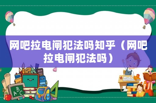 網(wǎng)吧拉電閘犯法嗎知乎（網(wǎng)吧拉電閘犯法嗎）