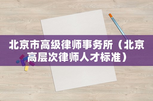 北京市高級律師事務(wù)所（北京高層次律師人才標(biāo)準(zhǔn)）