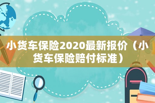 小貨車保險(xiǎn)2020最新報(bào)價(jià)（小貨車保險(xiǎn)賠付標(biāo)準(zhǔn)）