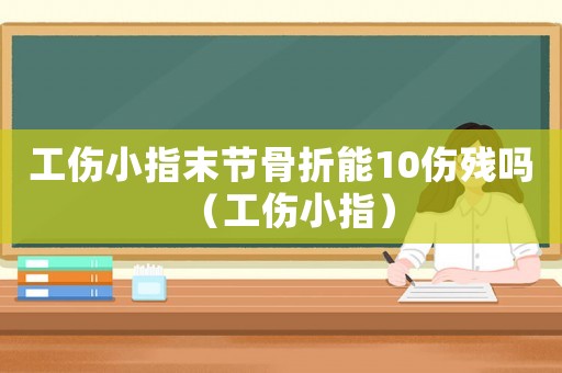 工傷小指末節(jié)骨折能10傷殘嗎（工傷小指）