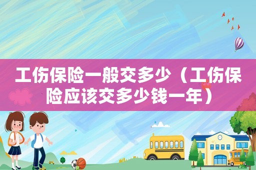 工傷保險一般交多少（工傷保險應(yīng)該交多少錢一年）