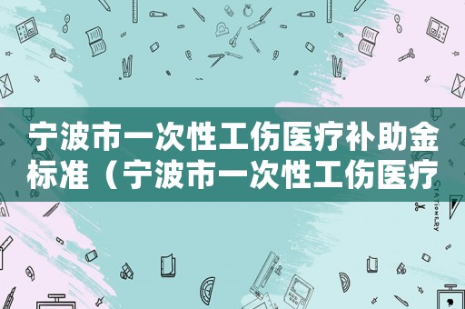 寧波市一次性工傷醫(yī)療補助金標準（寧波市一次性工傷醫(yī)療補助金）
