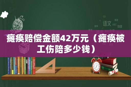 癱瘓賠償金額42萬元（癱瘓被工傷陪多少錢）