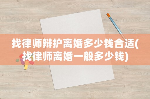 找律師辯護(hù)離婚多少錢合適(找律師離婚一般多少錢)