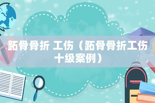 跖骨骨折 工傷（跖骨骨折工傷十級(jí)案例）