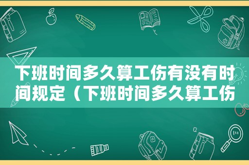 下班時(shí)間多久算工傷有沒有時(shí)間規(guī)定（下班時(shí)間多久算工傷）