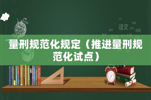 量刑規(guī)范化規(guī)定（推進(jìn)量刑規(guī)范化試點(diǎn)）