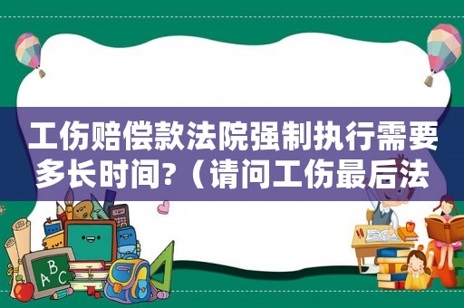工傷賠償款法院強(qiáng)制執(zhí)行需要多長(zhǎng)時(shí)間?（請(qǐng)問(wèn)工傷最后法院強(qiáng)制執(zhí)行怎拿到手）