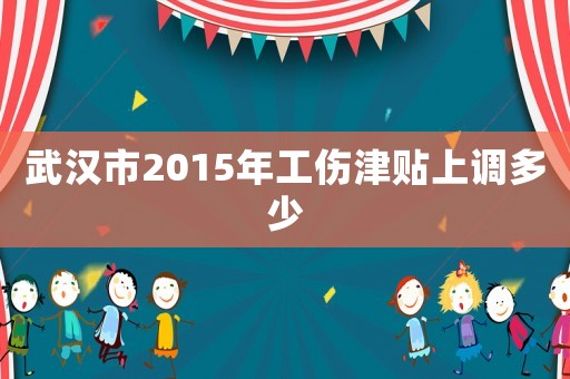 武漢市2015年工傷津貼上調多少