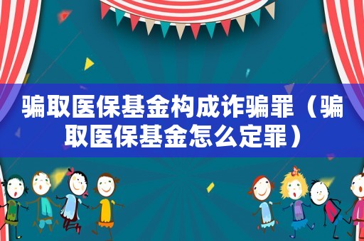 騙取醫(yī)保基金構(gòu)成詐騙罪（騙取醫(yī)保基金怎么定罪）