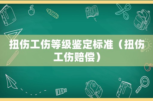 扭傷工傷等級(jí)鑒定標(biāo)準(zhǔn)（扭傷工傷賠償）