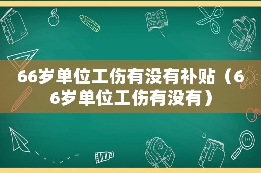 66歲單位工傷有沒(méi)有補(bǔ)貼（66歲單位工傷有沒(méi)有）