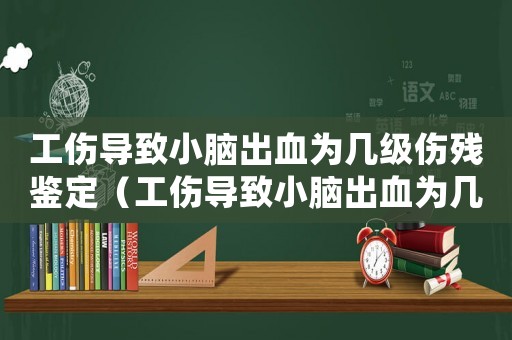 工傷導(dǎo)致小腦出血為幾級傷殘鑒定（工傷導(dǎo)致小腦出血為幾級傷殘）