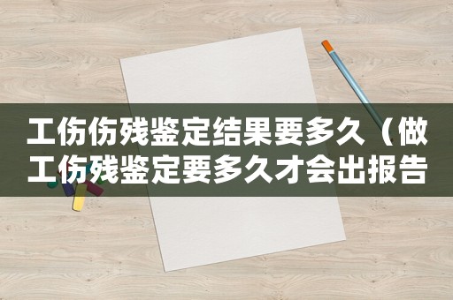 工傷傷殘鑒定結(jié)果要多久（做工傷殘鑒定要多久才會出報(bào)告）