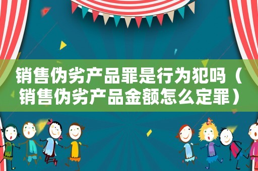 銷售偽劣產(chǎn)品罪是行為犯嗎（銷售偽劣產(chǎn)品金額怎么定罪）