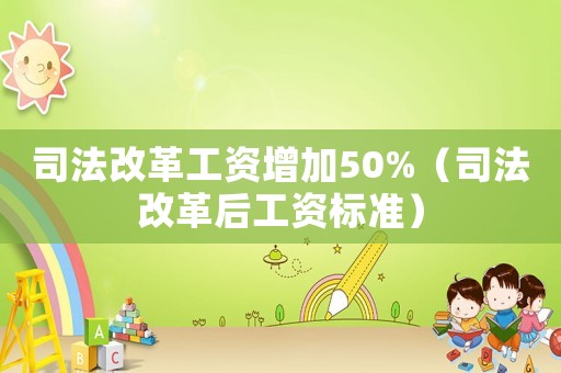 司法改革工資增加50%（司法改革后工資標(biāo)準(zhǔn)）