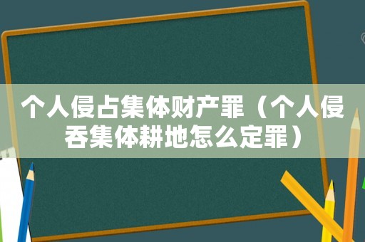個人侵占集體財產(chǎn)罪（個人侵吞集體耕地怎么定罪）