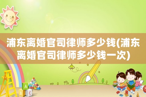 浦東離婚官司律師多少錢(浦東離婚官司律師多少錢一次)
