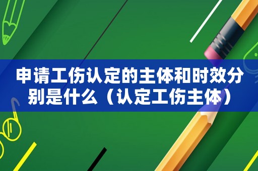 申請(qǐng)工傷認(rèn)定的主體和時(shí)效分別是什么（認(rèn)定工傷主體）