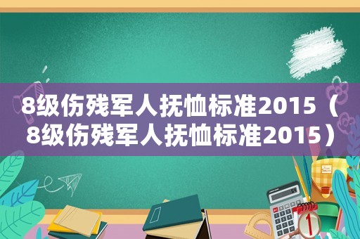 8級傷殘軍人撫恤標(biāo)準(zhǔn)2015（8級傷殘軍人撫恤標(biāo)準(zhǔn)2015）