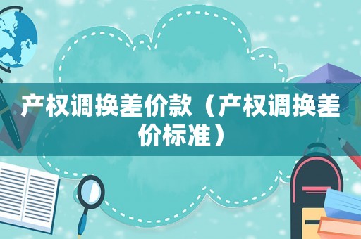 產權調換差價款（產權調換差價標準）