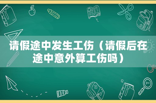 請假途中發(fā)生工傷（請假后在途中意外算工傷嗎）