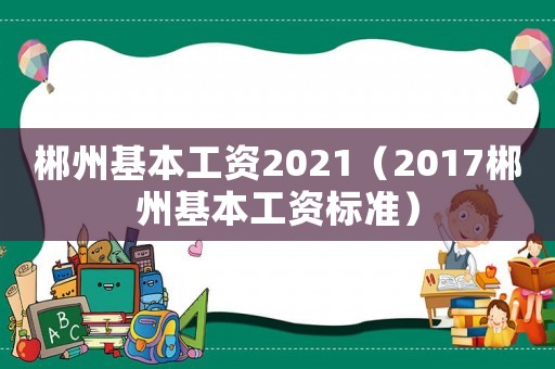 郴州基本工資2021（2017郴州基本工資標(biāo)準(zhǔn)）