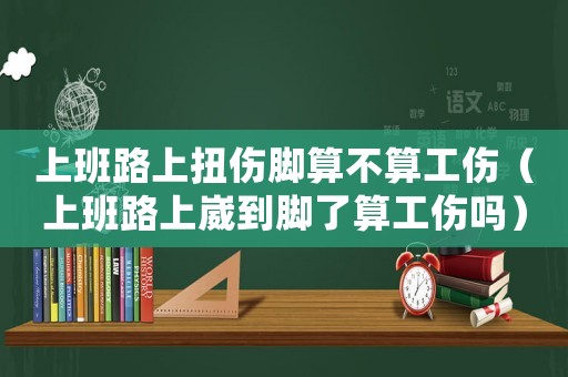 上班路上扭傷腳算不算工傷（上班路上崴到腳了算工傷嗎）