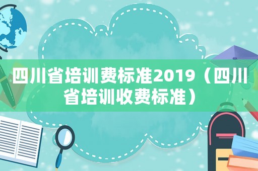 四川省培訓(xùn)費(fèi)標(biāo)準(zhǔn)2019（四川省培訓(xùn)收費(fèi)標(biāo)準(zhǔn)）