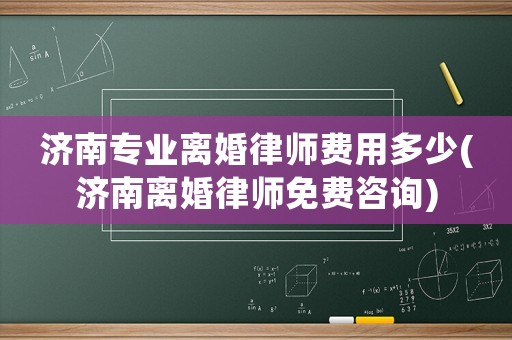 濟(jì)南專業(yè)離婚律師費(fèi)用多少(濟(jì)南離婚律師免費(fèi)咨詢)