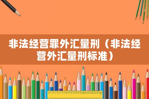 非法經(jīng)營罪外匯量刑（非法經(jīng)營外匯量刑標準）