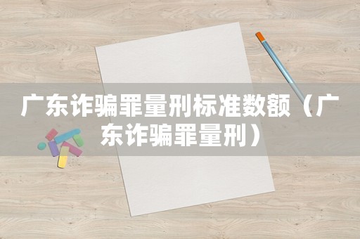 廣東詐騙罪量刑標(biāo)準(zhǔn)數(shù)額（廣東詐騙罪量刑）