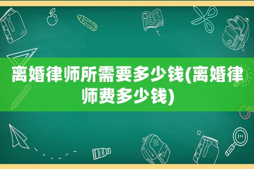 離婚律師所需要多少錢(離婚律師費(fèi)多少錢)